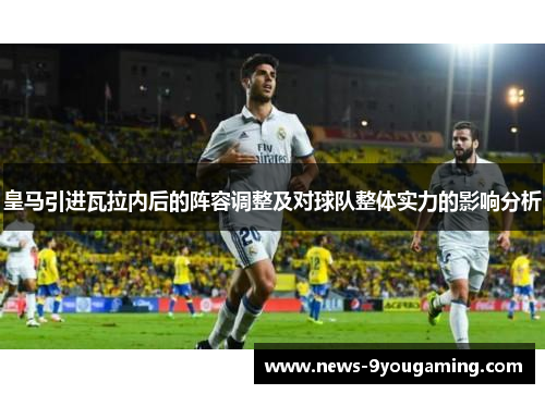 皇马引进瓦拉内后的阵容调整及对球队整体实力的影响分析