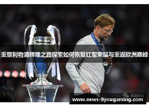 重塑利物浦辉煌之路探索如何恢复红军荣耀与重返欧洲巅峰
