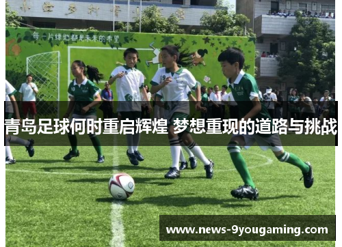 青岛足球何时重启辉煌 梦想重现的道路与挑战 青岛足球何时重启辉煌 梦想重现的道路与挑战