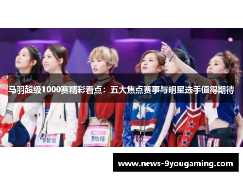 马羽超级1000赛精彩看点：五大焦点赛事与明星选手值得期待