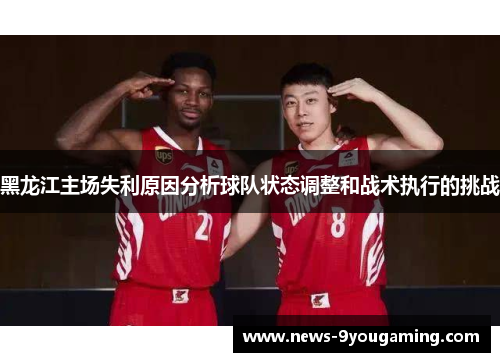 黑龙江主场失利原因分析球队状态调整和战术执行的挑战
