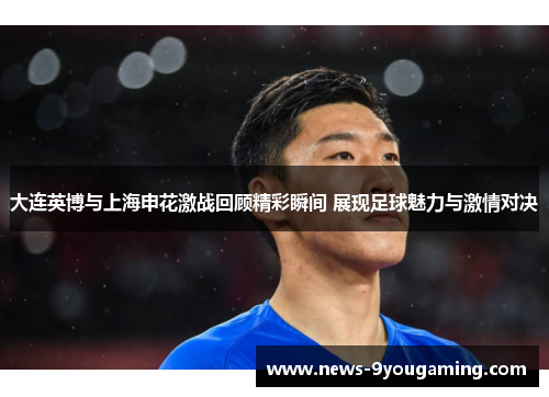 大连英博与上海申花激战回顾精彩瞬间 展现足球魅力与激情对决