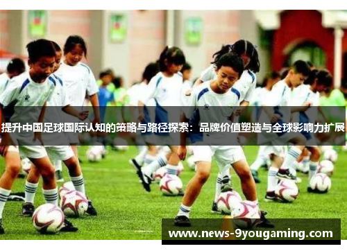 提升中国足球国际认知的策略与路径探索:品牌价值塑造与全球影响力扩展 提升中国足球国际认知的策略与路径探索:品牌价值塑造与全球影响力扩展