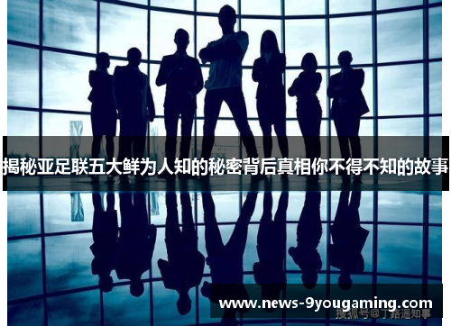 揭秘亚足联五大鲜为人知的秘密背后真相你不得不知的故事 揭秘亚足联五大鲜为人知的秘密背后真相你不得不知的故事