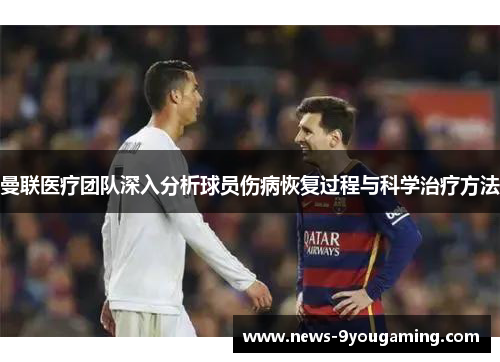 曼联医疗团队深入分析球员伤病恢复过程与科学治疗方法
