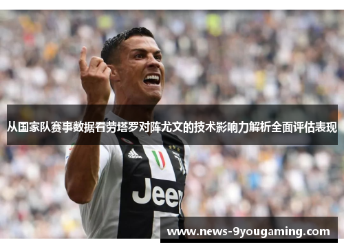 从国家队赛事数据看劳塔罗对阵尤文的技术影响力解析全面评估表现