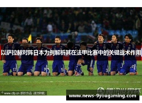 以萨拉赫对阵日本为例解析其在法甲比赛中的关键战术作用