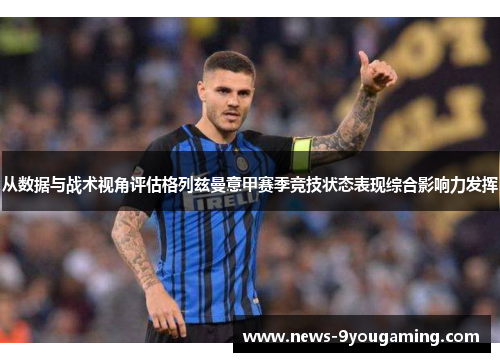 从数据与战术视角评估格列兹曼意甲赛季竞技状态表现综合影响力发挥