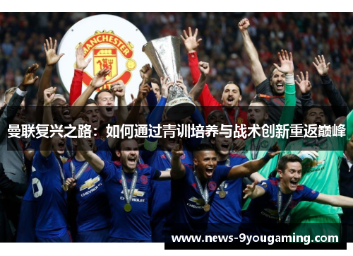 曼联复兴之路：如何通过青训培养与战术创新重返巅峰