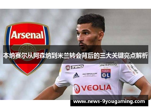 本纳赛尔从阿森纳到米兰转会背后的三大关键亮点解析 本纳赛尔从阿森纳到米兰转会背后的三大关键亮点解析