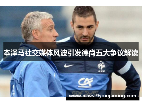 本泽马社交媒体风波引发德尚五大争议解读