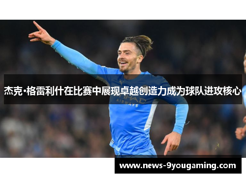 杰克·格雷利什在比赛中展现卓越创造力成为球队进攻核心 杰克·格雷利什在比赛中展现卓越创造力成为球队进攻核心
