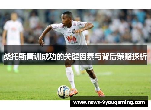 桑托斯青训成功的关键因素与背后策略探析