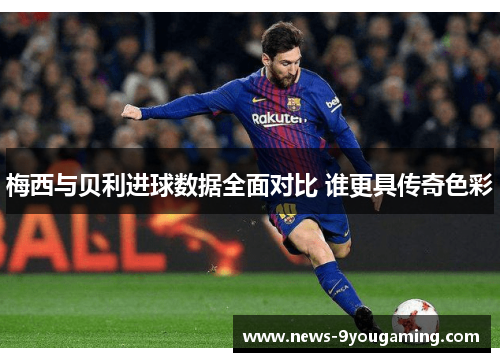 梅西与贝利进球数据全面对比 谁更具传奇色彩