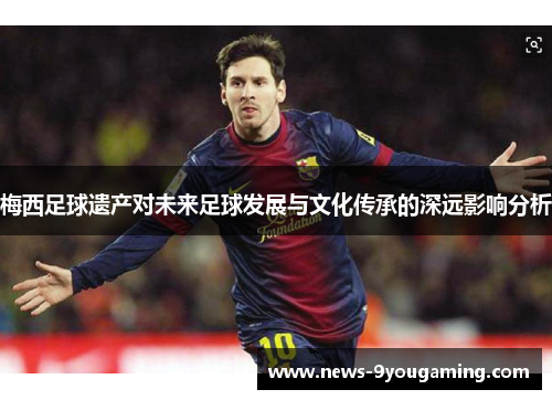 梅西足球遗产对未来足球发展与文化传承的深远影响分析