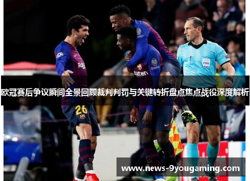 欧冠赛后争议瞬间全景回顾裁判判罚与关键转折盘点焦点战役深度解析