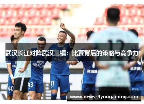 武汉长江对阵武汉三镇：比赛背后的策略与竞争力