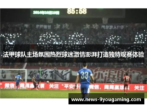 法甲球队主场氛围热烈球迷激情澎湃打造独特观赛体验 法甲球队主场氛围热烈球迷激情澎湃打造独特观赛体验