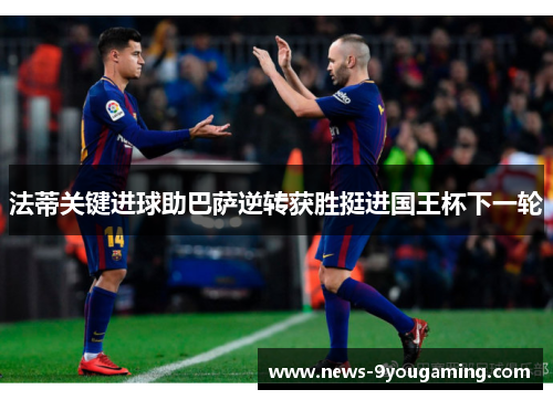 法蒂关键进球助巴萨逆转获胜挺进国王杯下一轮