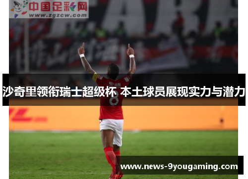 沙奇里领衔瑞士超级杯 本土球员展现实力与潜力