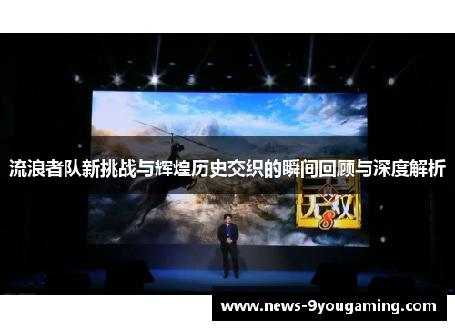 流浪者队新挑战与辉煌历史交织的瞬间回顾与深度解析