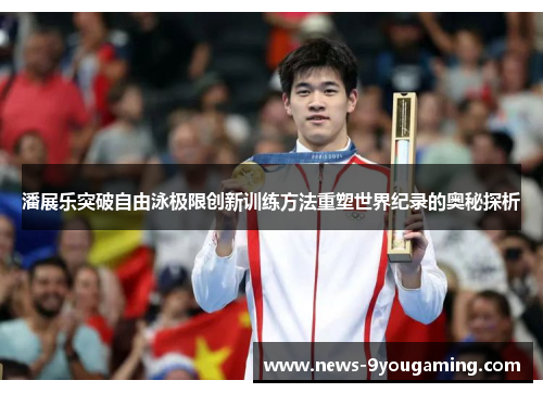 潘展乐突破自由泳极限创新训练方法重塑世界纪录的奥秘探析