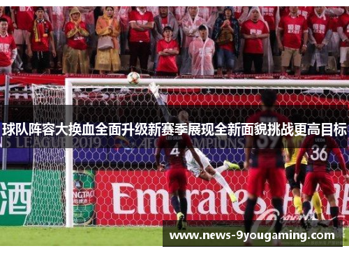 球队阵容大换血全面升级新赛季展现全新面貌挑战更高目标