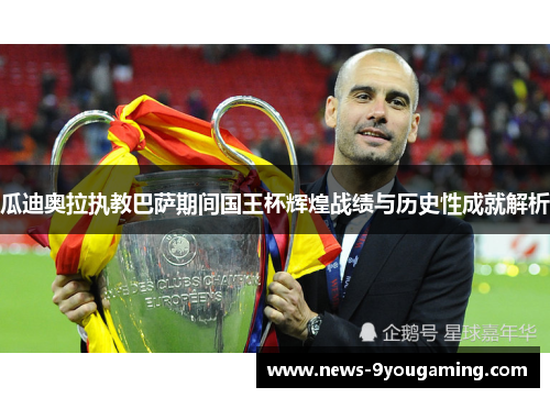 瓜迪奥拉执教巴萨期间国王杯辉煌战绩与历史性成就解析