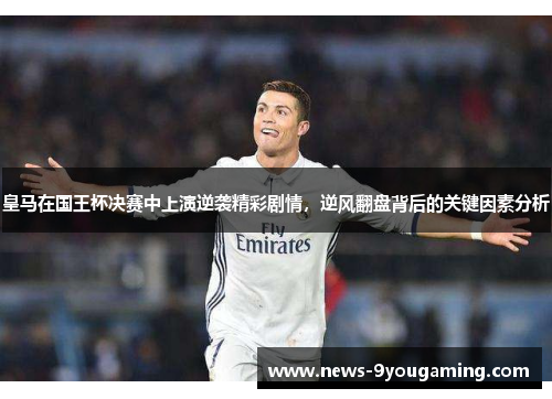皇马在国王杯决赛中上演逆袭精彩剧情，逆风翻盘背后的关键因素分析