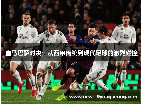 皇马巴萨对决：从西甲传统到现代足球的激烈碰撞