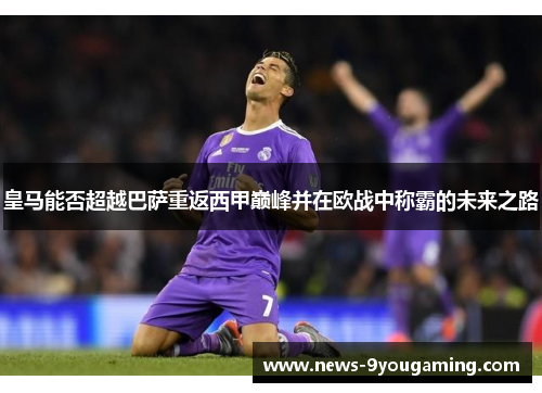 皇马能否超越巴萨重返西甲巅峰并在欧战中称霸的未来之路