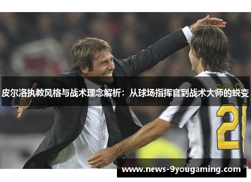 皮尔洛执教风格与战术理念解析：从球场指挥官到战术大师的蜕变