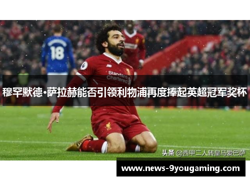 穆罕默德·萨拉赫能否引领利物浦再度捧起英超冠军奖杯