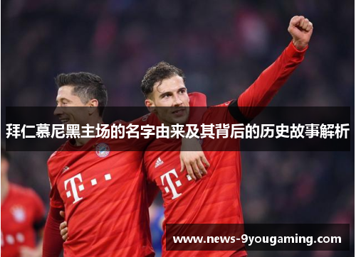 拜仁慕尼黑主场的名字由来及其背后的历史故事解析