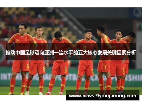 推动中国足球迈向亚洲一流水平的五大核心发展关键因素分析